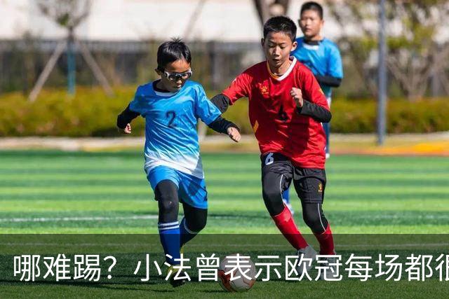 哪难踢？小法曾表示欧冠每场都很艰难、曼联实力在科莫之上