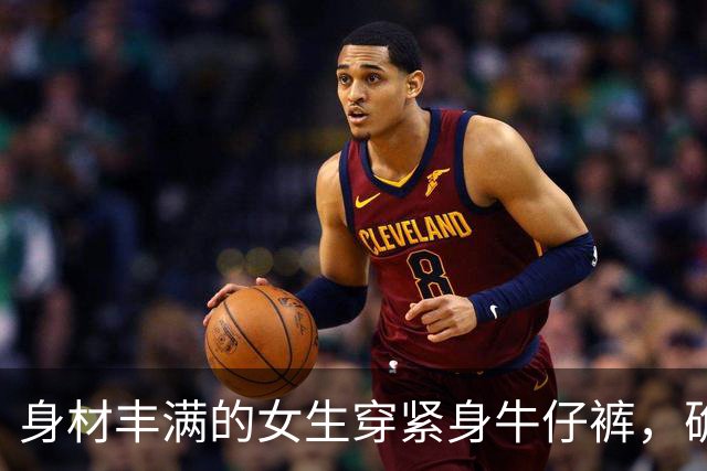 身材丰满的女生穿紧身牛仔裤，确实很好看
